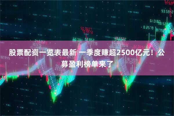 股票配资一览表最新 一季度赚超2500亿元！公募盈利榜单来了