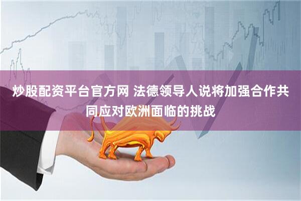 炒股配资平台官方网 法德领导人说将加强合作共同应对欧洲面临的挑战
