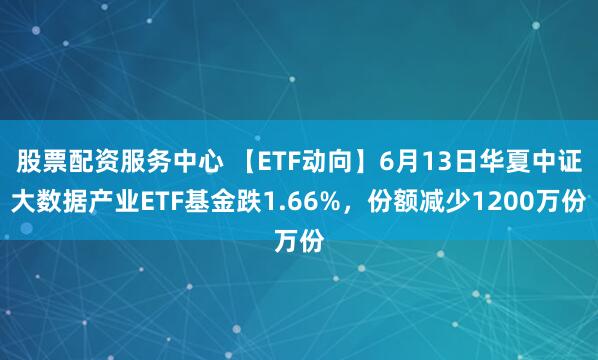 股票配资服务中心 【ETF动向】6月13日华夏中证大数据产业ETF基金跌1.66%，份额减少1200万份