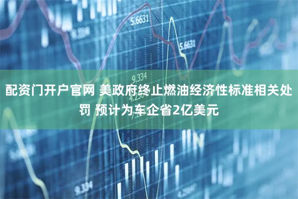 配资门开户官网 美政府终止燃油经济性标准相关处罚 预计为车企省2亿美元