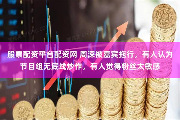 股票配资平台配资网 周深被嘉宾拖行，有人认为节目组无底线炒作，有人觉得粉丝太敏感