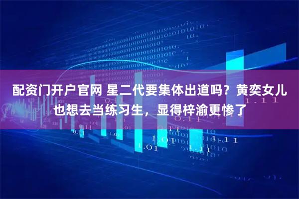 配资门开户官网 星二代要集体出道吗？黄奕女儿也想去当练习生，显得梓渝更惨了