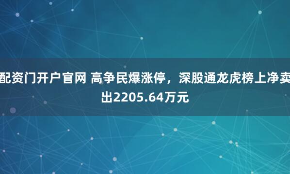 配资门开户官网 高争民爆涨停，深股通龙虎榜上净卖出2205.64万元