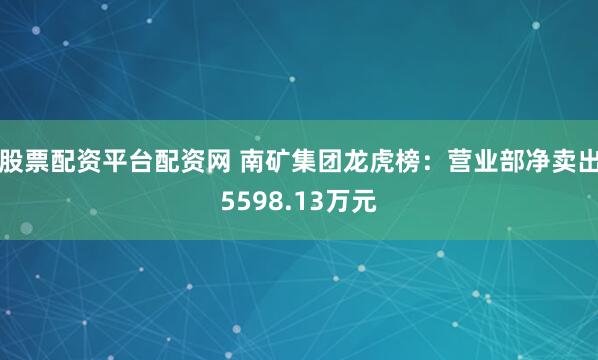 股票配资平台配资网 南矿集团龙虎榜：营业部净卖出5598.13万元