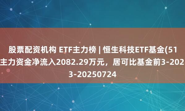 股票配资机构 ETF主力榜 | 恒生科技ETF基金(513260)主力资金净流入2082.29万元，居可比基金前3-20250724