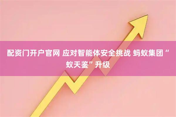 配资门开户官网 应对智能体安全挑战 蚂蚁集团“蚁天鉴”升级