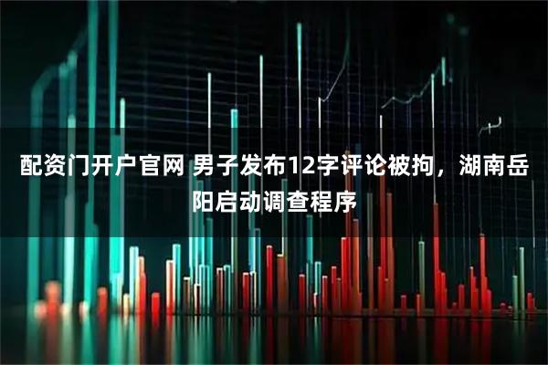 配资门开户官网 男子发布12字评论被拘，湖南岳阳启动调查程序