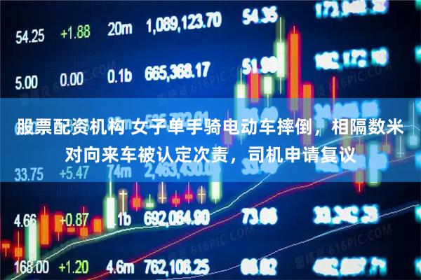 股票配资机构 女子单手骑电动车摔倒，相隔数米对向来车被认定次责，司机申请复议